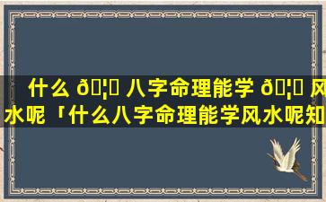 什么 🦉 八字命理能学 🦋 风水呢「什么八字命理能学风水呢知乎」